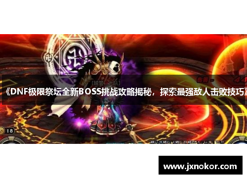 《DNF极限祭坛全新BOSS挑战攻略揭秘，探索最强敌人击败技巧》